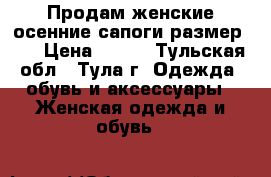 Продам женские осенние сапоги размер 39 › Цена ­ 300 - Тульская обл., Тула г. Одежда, обувь и аксессуары » Женская одежда и обувь   